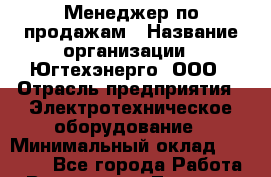 Менеджер по продажам › Название организации ­ Югтехэнерго, ООО › Отрасль предприятия ­ Электротехническое оборудование › Минимальный оклад ­ 20 000 - Все города Работа » Вакансии   . Тверская обл.,Нелидово г.